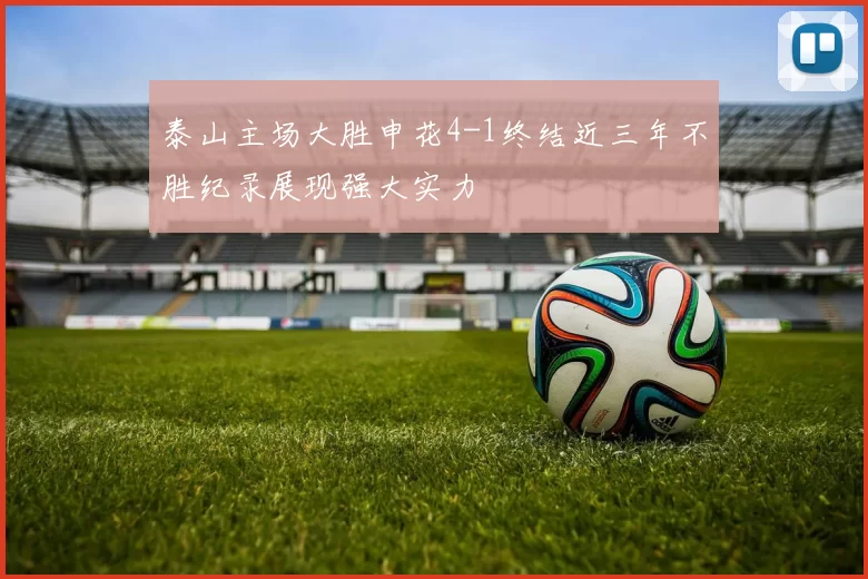 泰山主场大胜申花4-1终结近三年不胜纪录展现强大实力