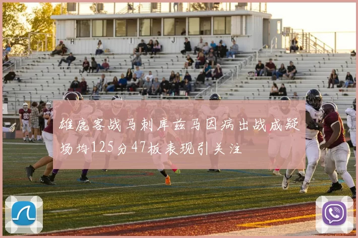 雄鹿客战马刺库兹马因病出战成疑场均125分47板表现引关注