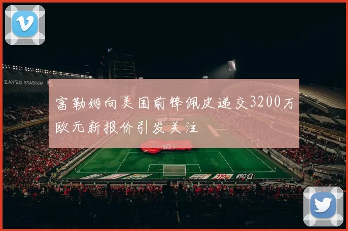 富勒姆向美国前锋佩皮递交3200万欧元新报价引发关注