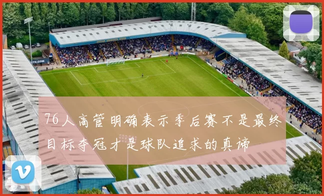 76人高管明确表示季后赛不是最终目标夺冠才是球队追求的真谛