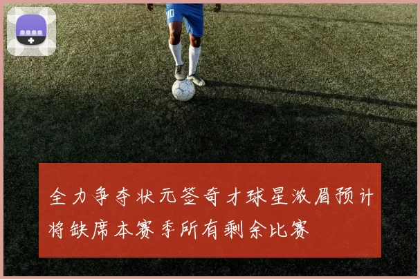 全力争夺状元签奇才球星浓眉预计将缺席本赛季所有剩余比赛
