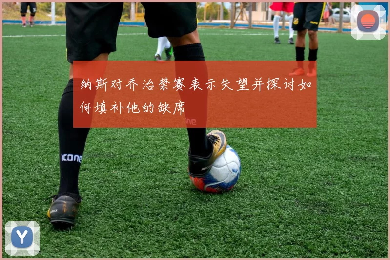 纳斯对乔治禁赛表示失望并探讨如何填补他的缺席