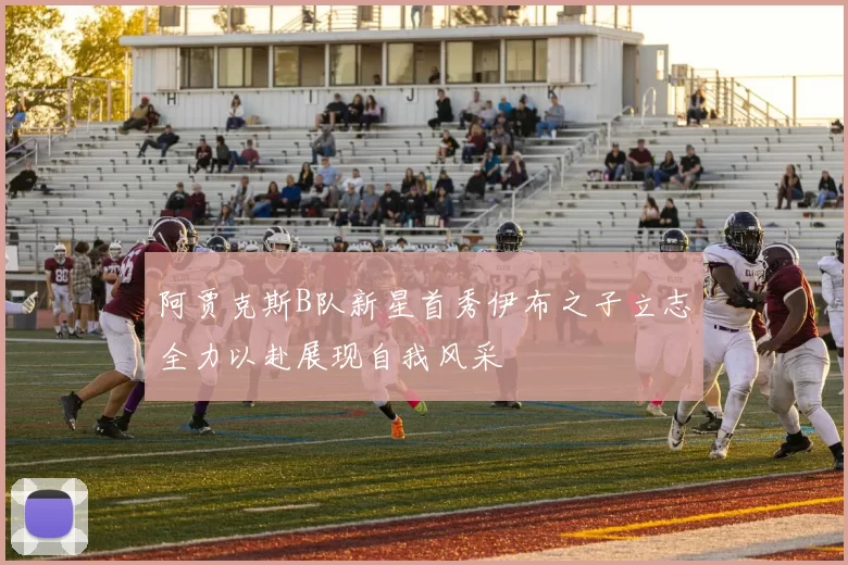 阿贾克斯B队新星首秀伊布之子立志全力以赴展现自我风采