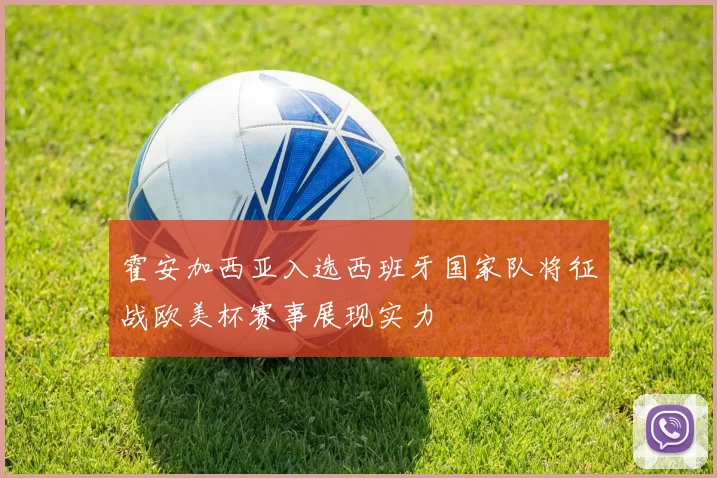霍安加西亚入选西班牙国家队将征战欧美杯赛事展现实力
