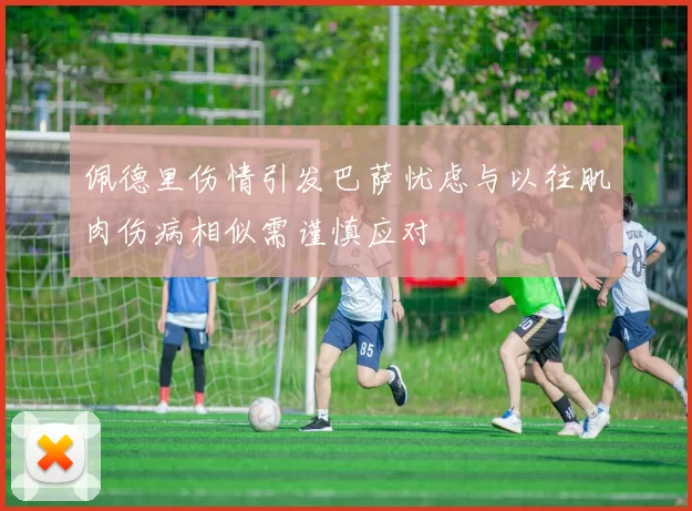 佩德里伤情引发巴萨忧虑与以往肌肉伤病相似需谨慎应对