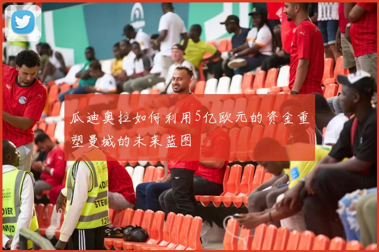 瓜迪奥拉如何利用5亿欧元的资金重塑曼城的未来蓝图
