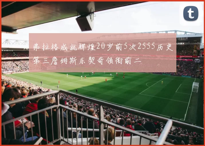 弗拉格成就辉煌20岁前5次2555历史第三詹姆斯东契奇领衔前二