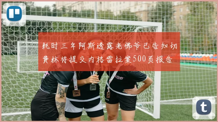 耗时三年阿斯透露老佛爷已告知切费林将提交内格雷拉案500页报告